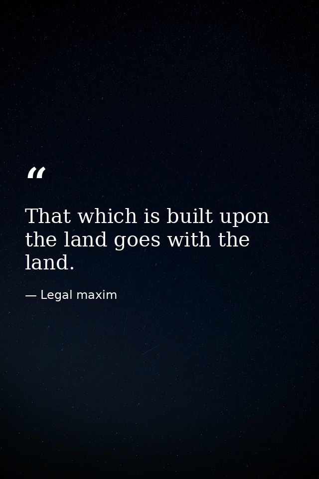 That which is built upon the land goes with the land. — Legal maxim