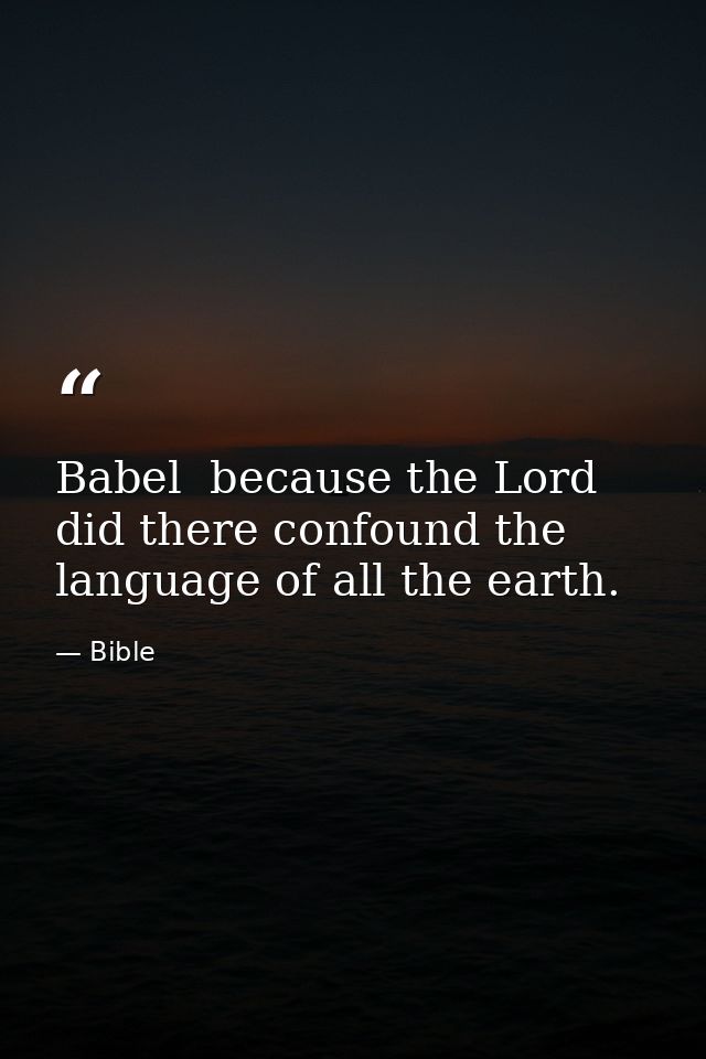 Babel  because the Lord did there confound the language of all the earth. — Bible