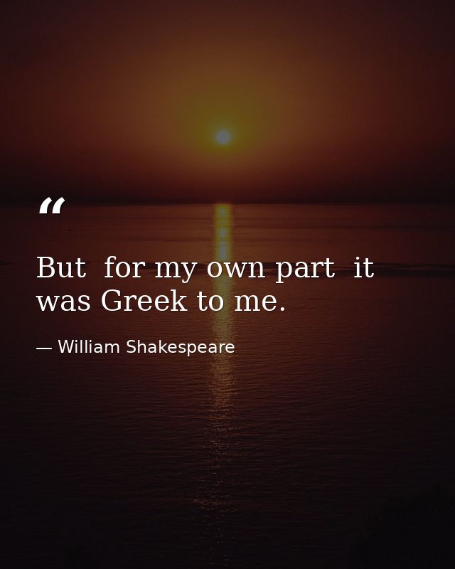 But  for my own part  it was Greek to me. — William Shakespeare