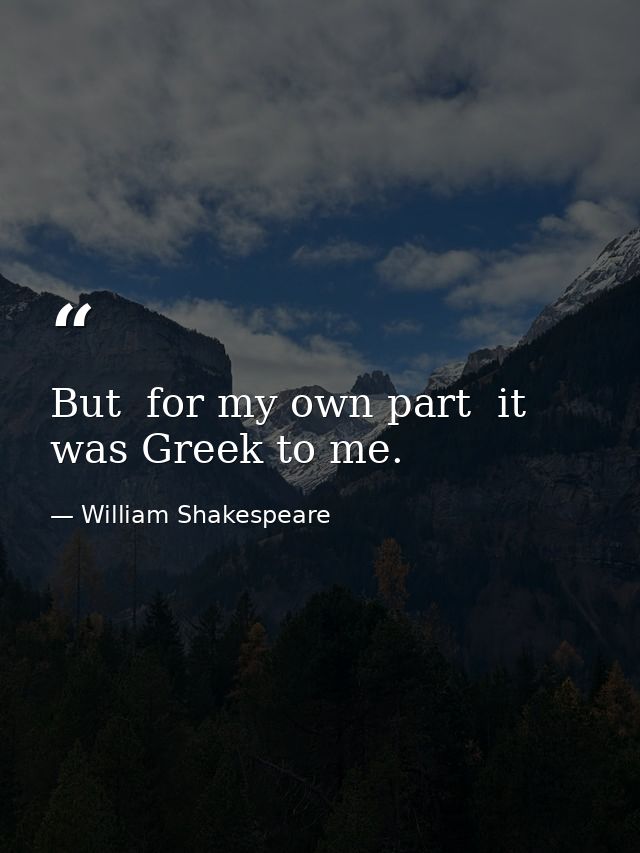 But  for my own part  it was Greek to me. — William Shakespeare