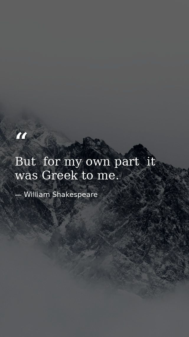 But  for my own part  it was Greek to me. — William Shakespeare