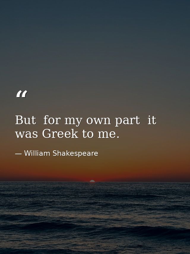But  for my own part  it was Greek to me. — William Shakespeare