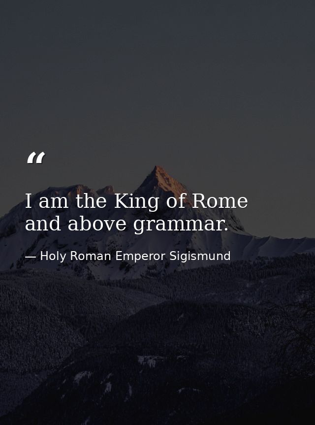 I am the King of Rome  and above grammar. — Holy Roman Emperor Sigismund