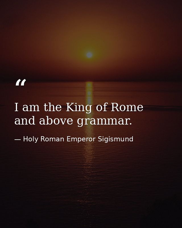 I am the King of Rome  and above grammar. — Holy Roman Emperor Sigismund