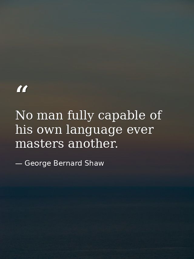 No man fully capable of his own language ever masters another. — George Bernard Shaw