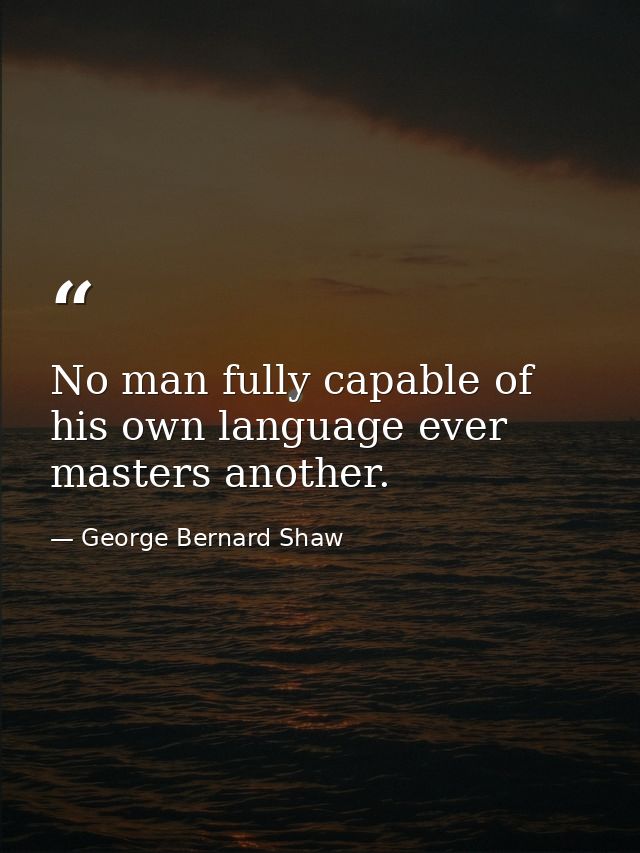 No man fully capable of his own language ever masters another. — George Bernard Shaw