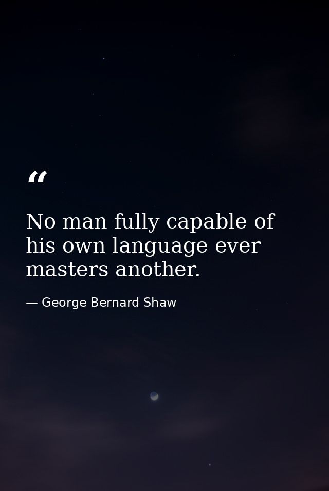 No man fully capable of his own language ever masters another. — George Bernard Shaw