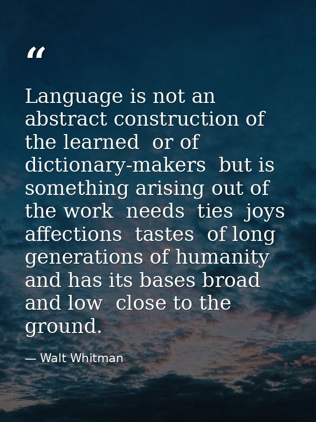 Language is not an abstract construction of the learned  or of dictionary-makers  but is something arising out of the wo — Walt Whitman
