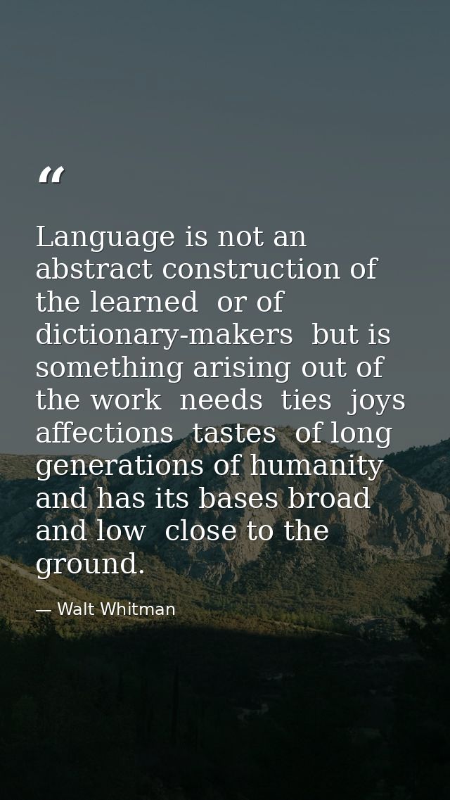 Language is not an abstract construction of the learned  or of dictionary-makers  but is something arising out of the wo — Walt Whitman