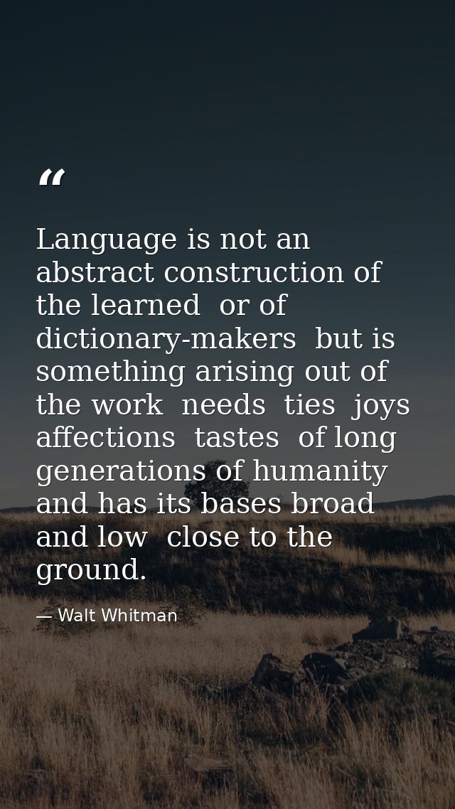 Language is not an abstract construction of the learned  or of dictionary-makers  but is something arising out of the wo — Walt Whitman
