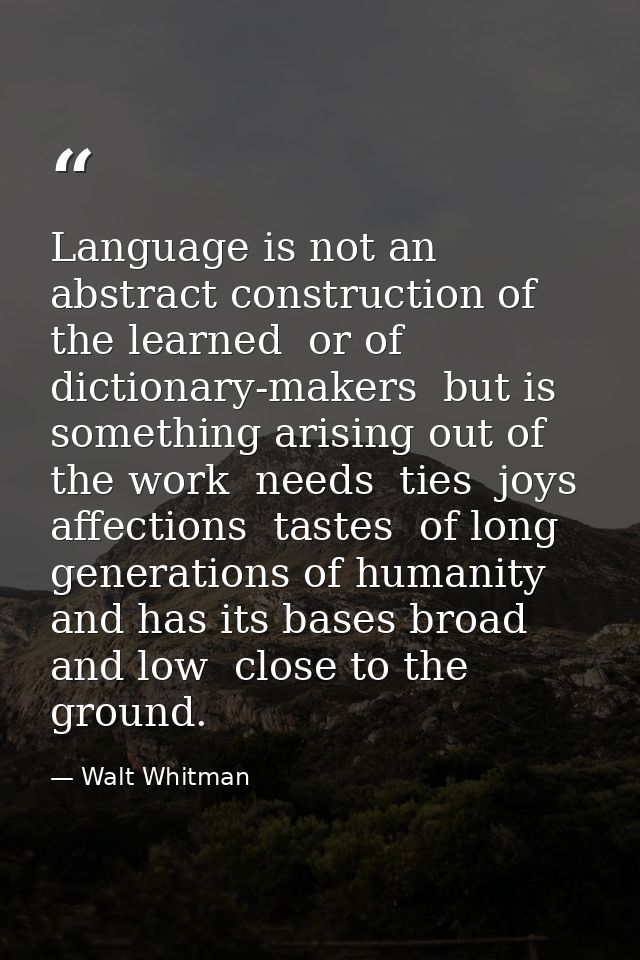 Language is not an abstract construction of the learned  or of dictionary-makers  but is something arising out of the wo — Walt Whitman