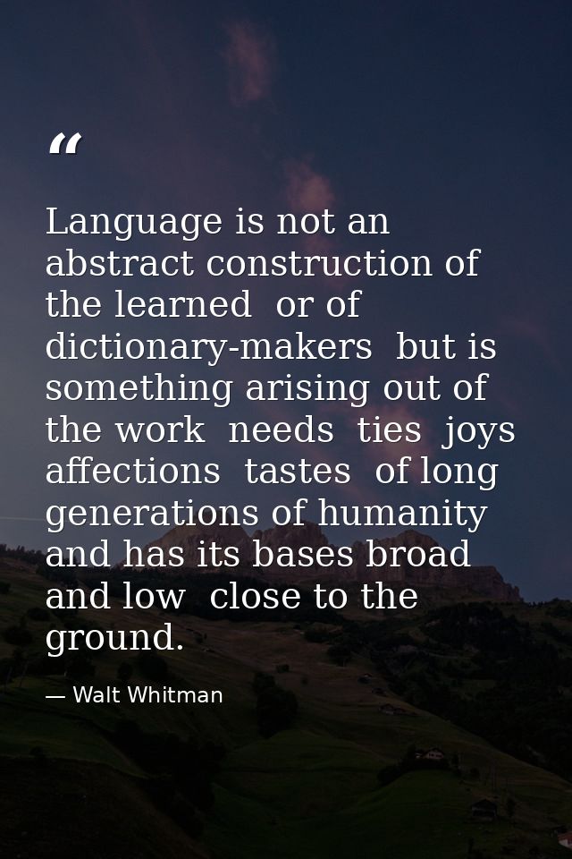 Language is not an abstract construction of the learned  or of dictionary-makers  but is something arising out of the wo — Walt Whitman