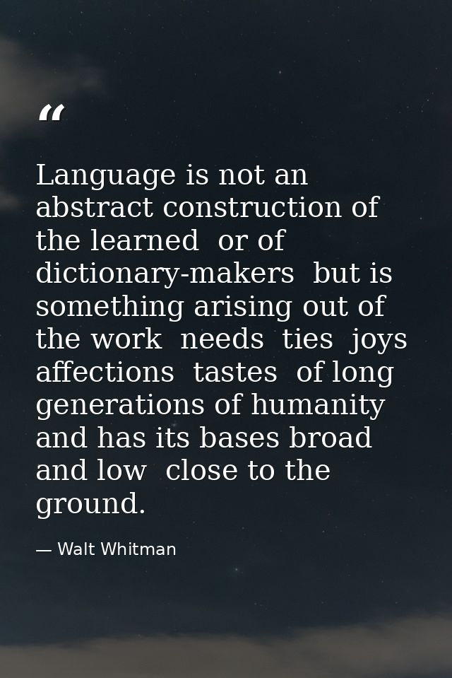 Language is not an abstract construction of the learned  or of dictionary-makers  but is something arising out of the wo — Walt Whitman