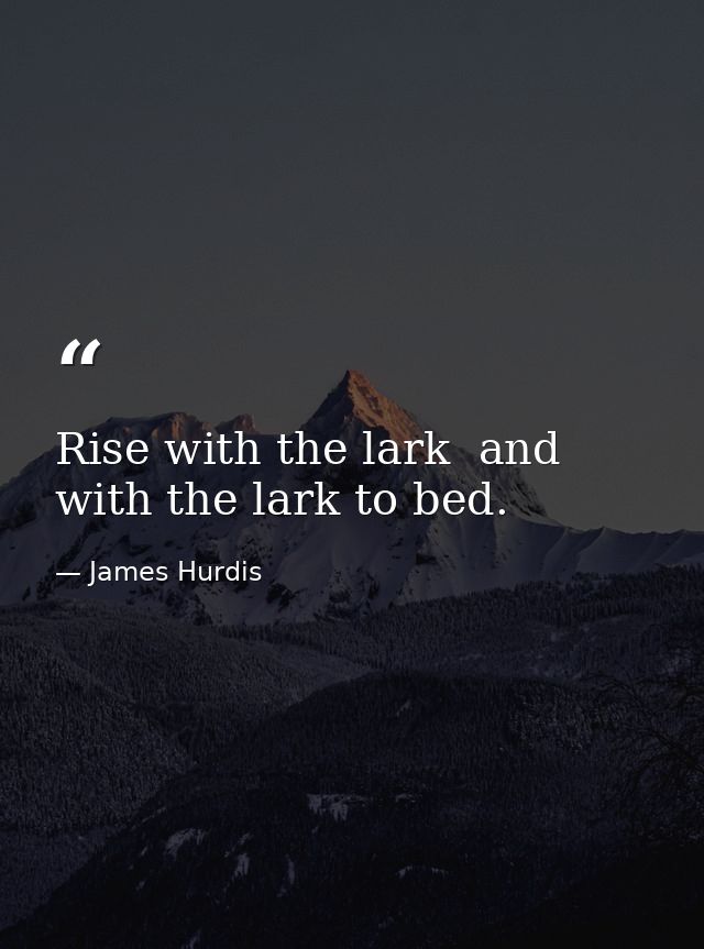 Rise with the lark  and with the lark to bed. — James Hurdis