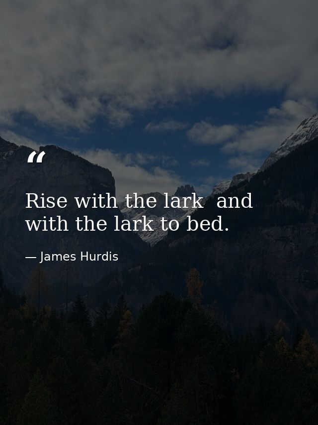 Rise with the lark  and with the lark to bed. — James Hurdis