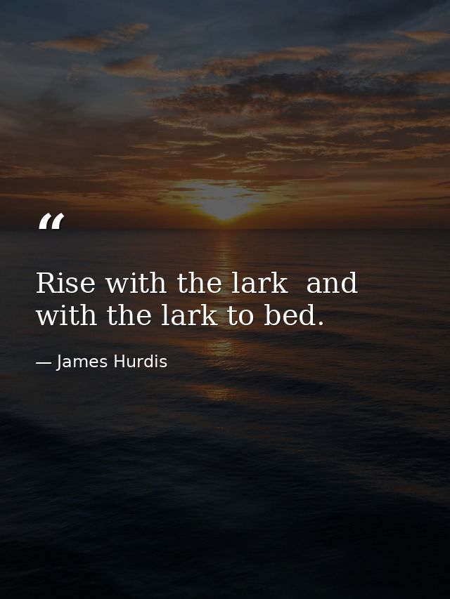 Rise with the lark  and with the lark to bed. — James Hurdis