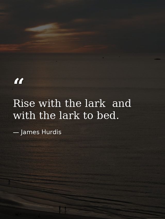 Rise with the lark  and with the lark to bed. — James Hurdis