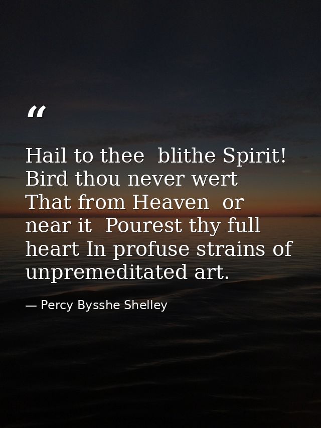 Hail to thee  blithe Spirit! Bird thou never wert  That from Heaven  or near it  Pourest thy full heart In profuse strai — Percy Bysshe Shelley