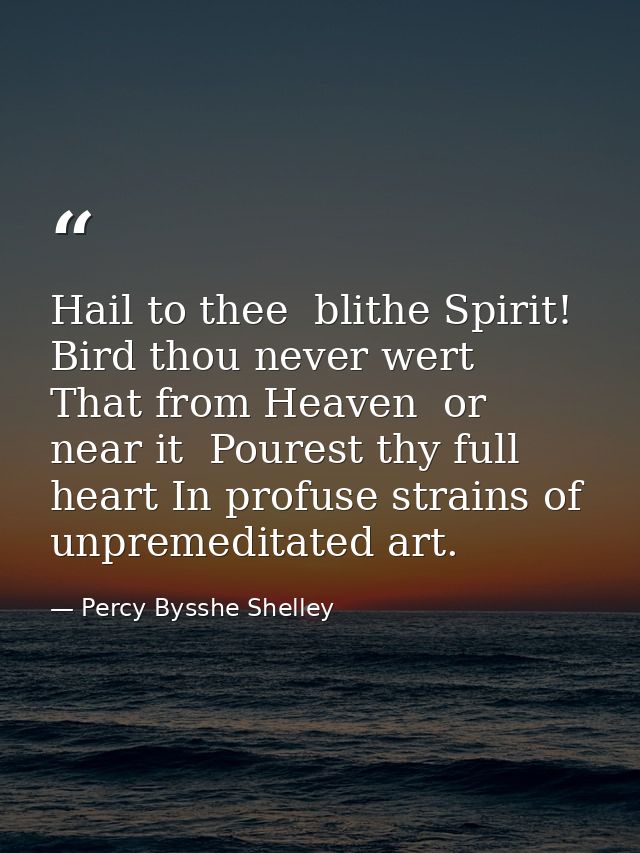 Hail to thee  blithe Spirit! Bird thou never wert  That from Heaven  or near it  Pourest thy full heart In profuse strai — Percy Bysshe Shelley
