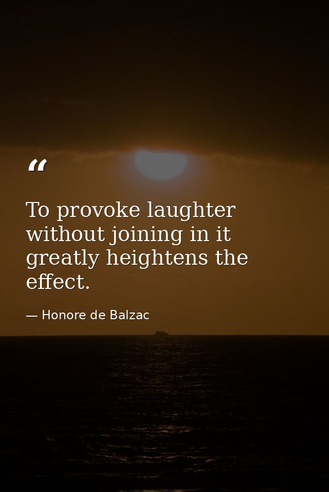 To provoke laughter without joining in it greatly heightens the effect. — Honore de Balzac