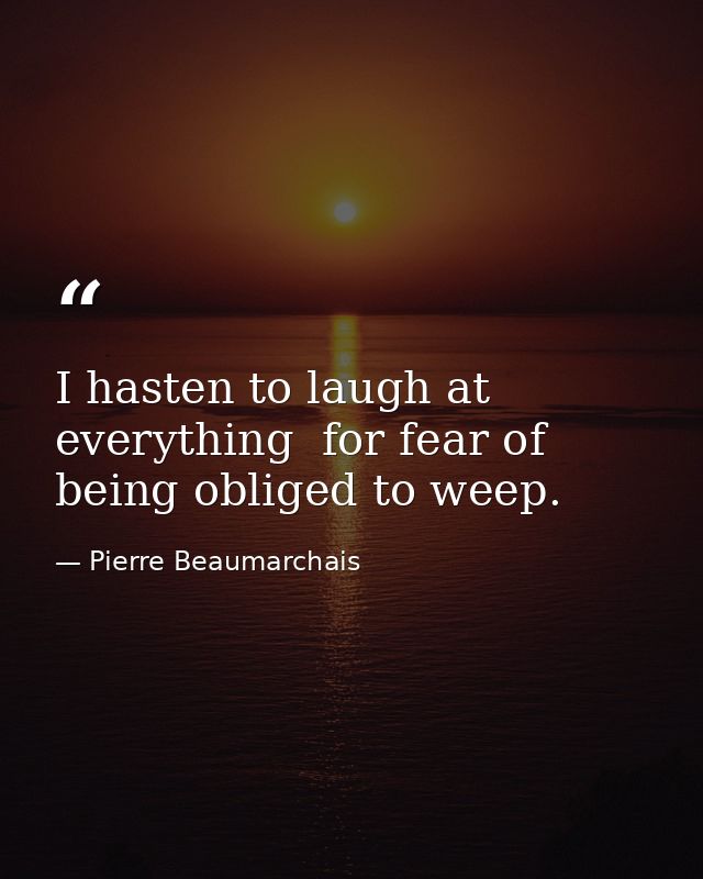 I hasten to laugh at everything  for fear of being obliged to weep. — Pierre Beaumarchais