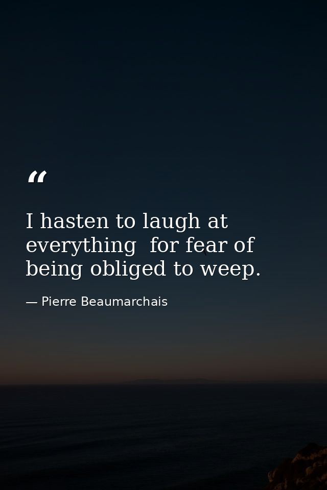 I hasten to laugh at everything  for fear of being obliged to weep. — Pierre Beaumarchais