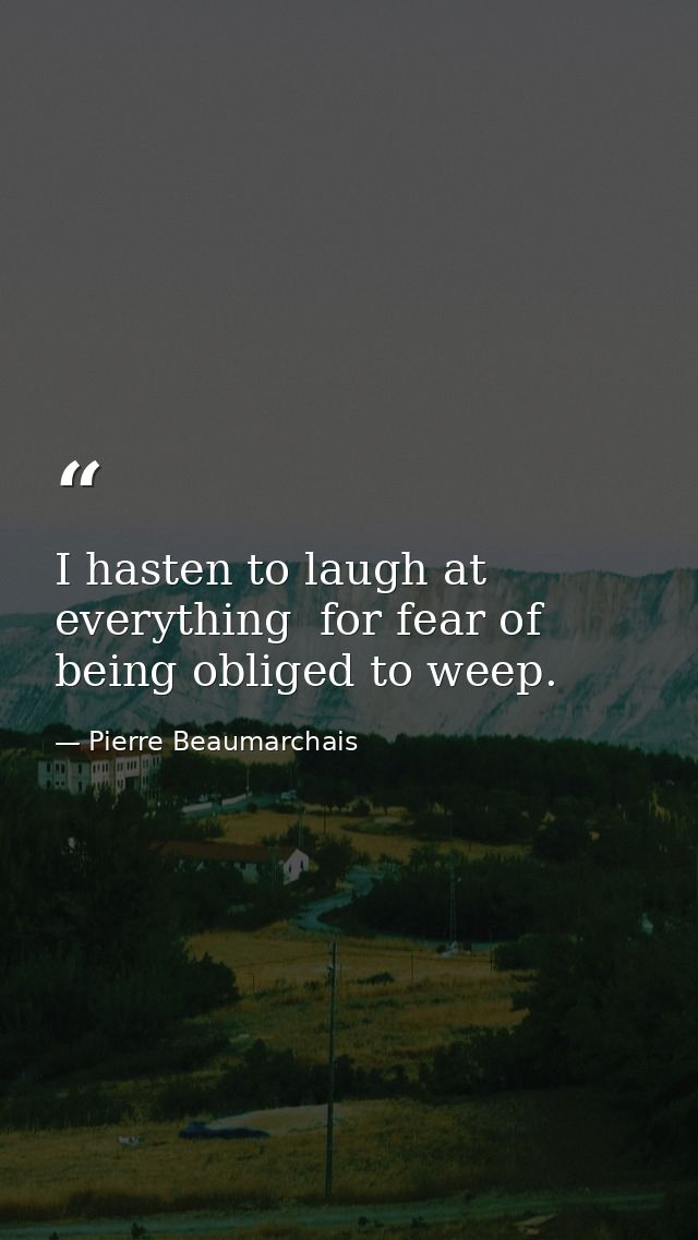 I hasten to laugh at everything  for fear of being obliged to weep. — Pierre Beaumarchais
