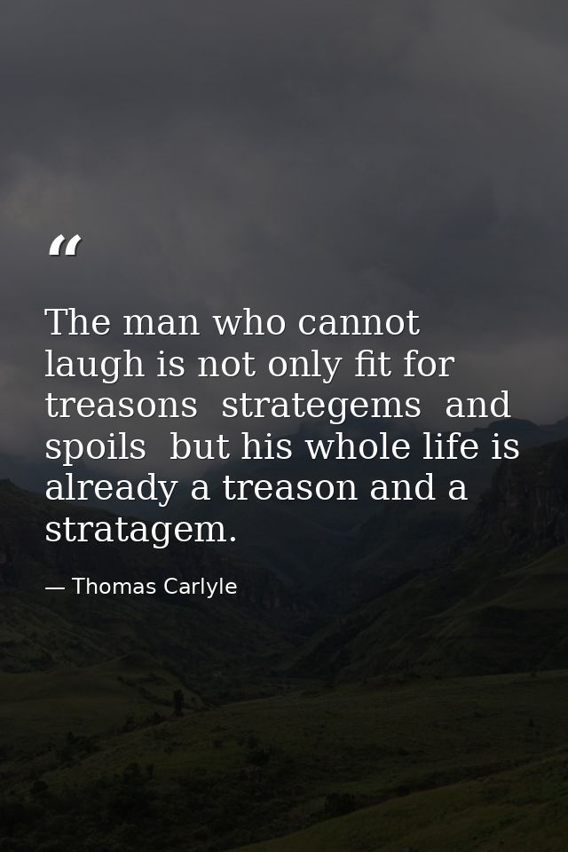 The man who cannot laugh is not only fit for treasons  strategems  and spoils  but his whole life is already a treason a — Thomas Carlyle