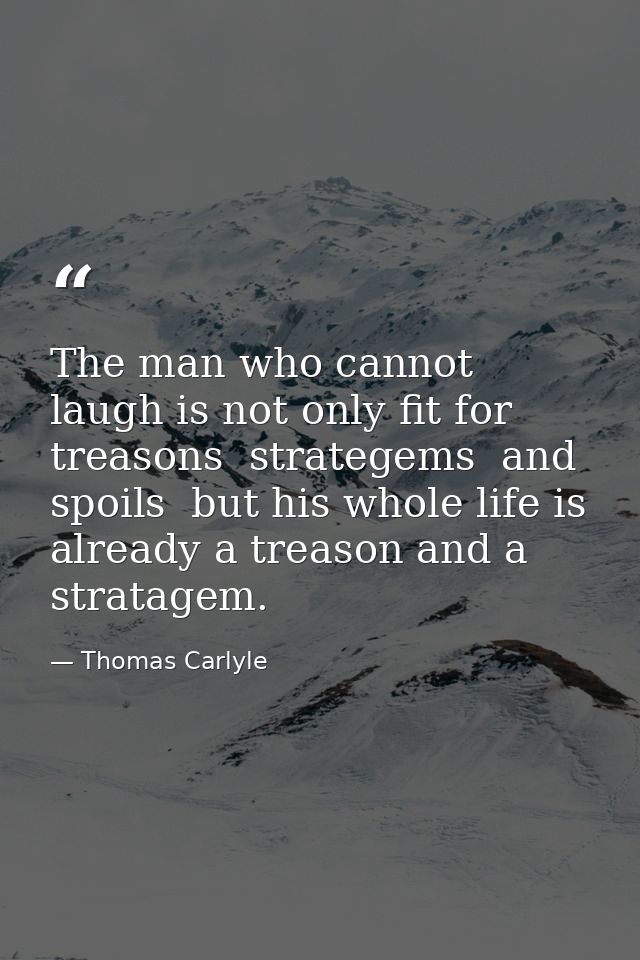 The man who cannot laugh is not only fit for treasons  strategems  and spoils  but his whole life is already a treason a — Thomas Carlyle