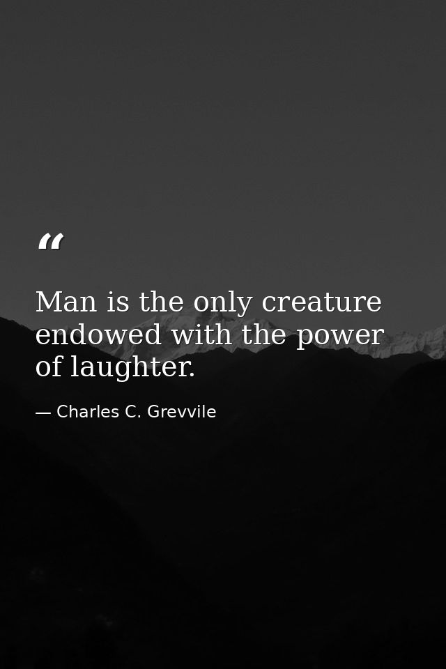 Man is the only creature endowed with the power of laughter. — Charles C. Grevvile