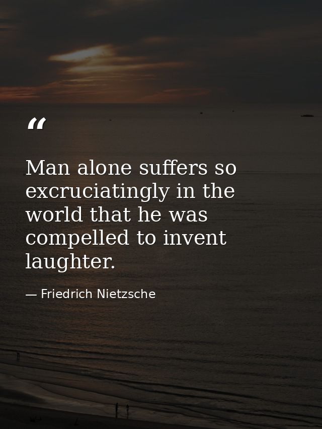 Man alone suffers so excruciatingly in the world that he was compelled to invent laughter. — Friedrich Nietzsche