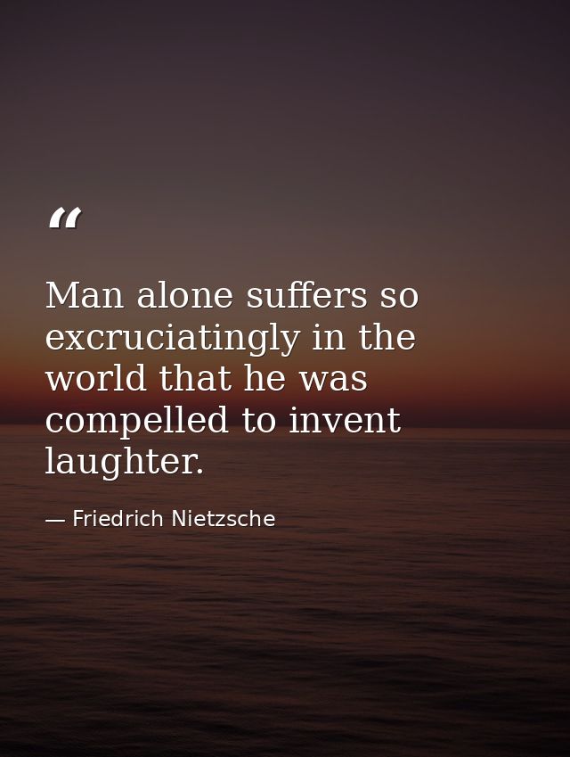 Man alone suffers so excruciatingly in the world that he was compelled to invent laughter. — Friedrich Nietzsche