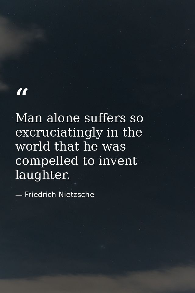 Man alone suffers so excruciatingly in the world that he was compelled to invent laughter. — Friedrich Nietzsche