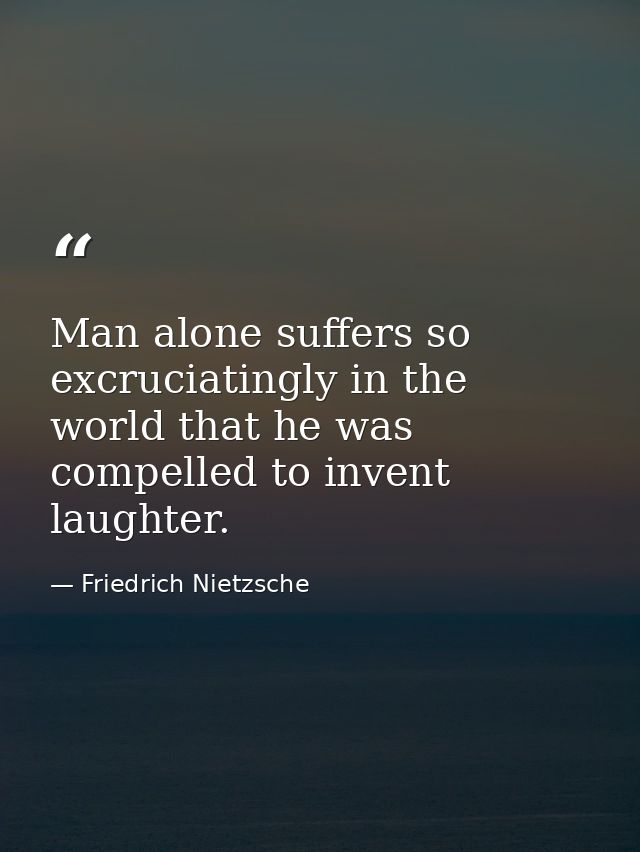 Man alone suffers so excruciatingly in the world that he was compelled to invent laughter. — Friedrich Nietzsche