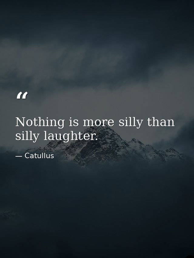 Nothing is more silly than silly laughter. — Catullus