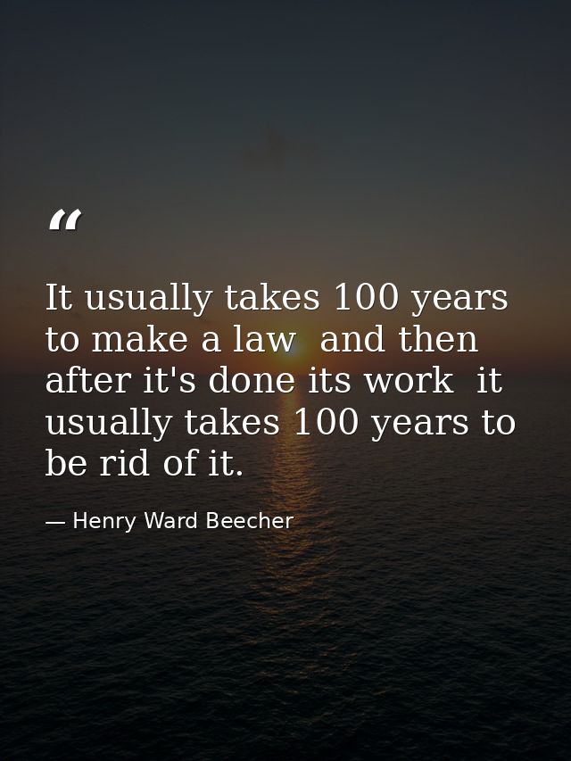 It usually takes 100 years to make a law  and then  after it's done its work  it usually takes 100 years to be rid of it — Henry Ward Beecher