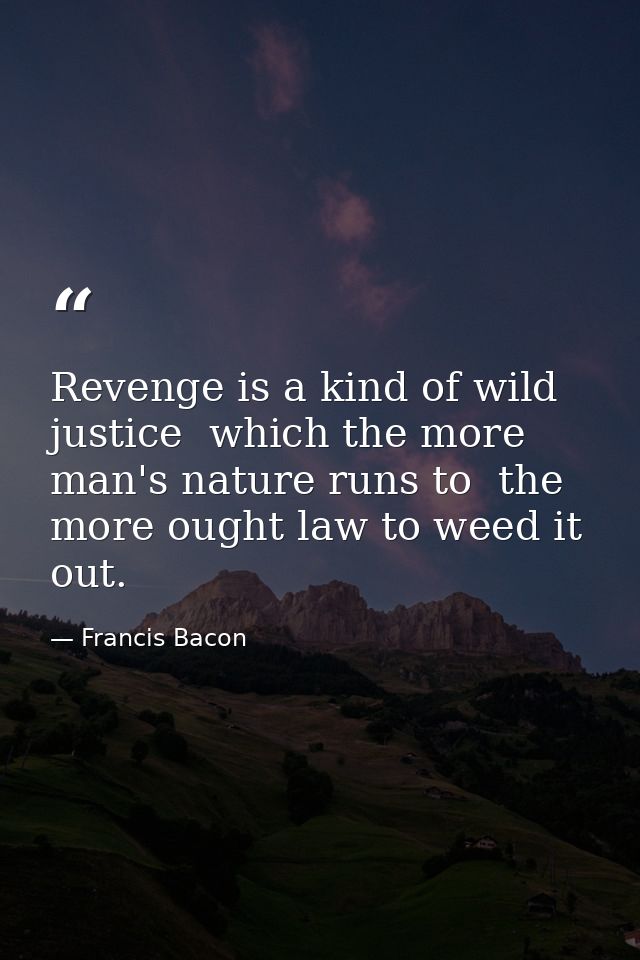 Revenge is a kind of wild justice  which the more man's nature runs to  the more ought law to weed it out. — Francis Bacon