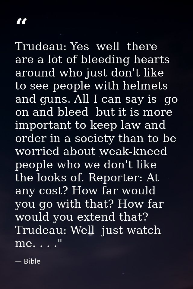 Trudeau: Yes  well  there are a lot of bleeding hearts around who just don't like to see people with helmets and guns. A — Bible