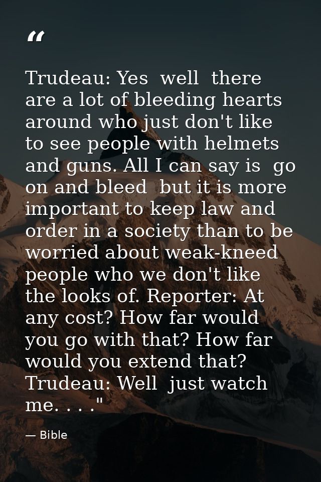 Trudeau: Yes  well  there are a lot of bleeding hearts around who just don't like to see people with helmets and guns. A — Bible