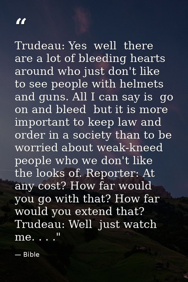 Trudeau: Yes  well  there are a lot of bleeding hearts around who just don't like to see people with helmets and guns. A — Bible