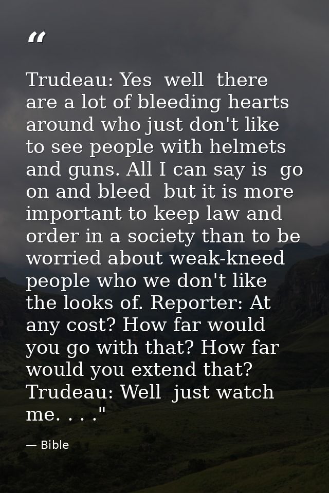 Trudeau: Yes  well  there are a lot of bleeding hearts around who just don't like to see people with helmets and guns. A — Bible