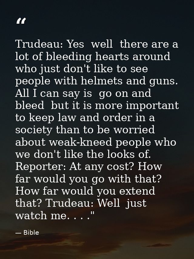 Trudeau: Yes  well  there are a lot of bleeding hearts around who just don't like to see people with helmets and guns. A — Bible