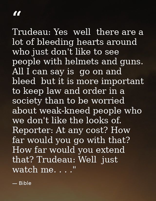 Trudeau: Yes  well  there are a lot of bleeding hearts around who just don't like to see people with helmets and guns. A — Bible