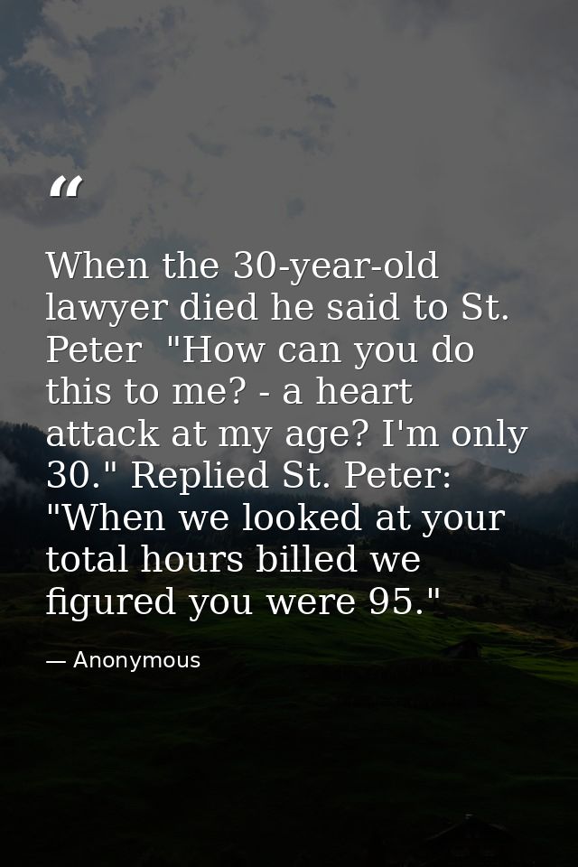 When the 30-year-old lawyer died he said to St. Peter  "How can you do this to me? - a heart attack at my age? I'm only  — Anonymous