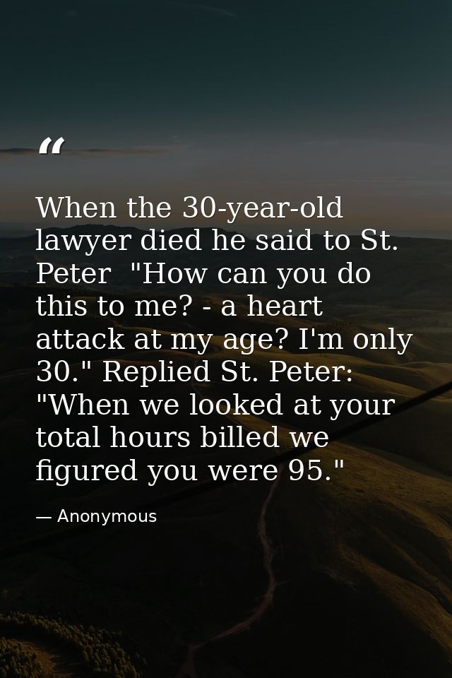 When the 30-year-old lawyer died he said to St. Peter  "How can you do this to me? - a heart attack at my age? I'm only  — Anonymous