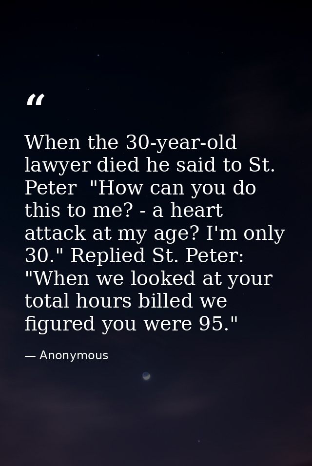 When the 30-year-old lawyer died he said to St. Peter  "How can you do this to me? - a heart attack at my age? I'm only  — Anonymous