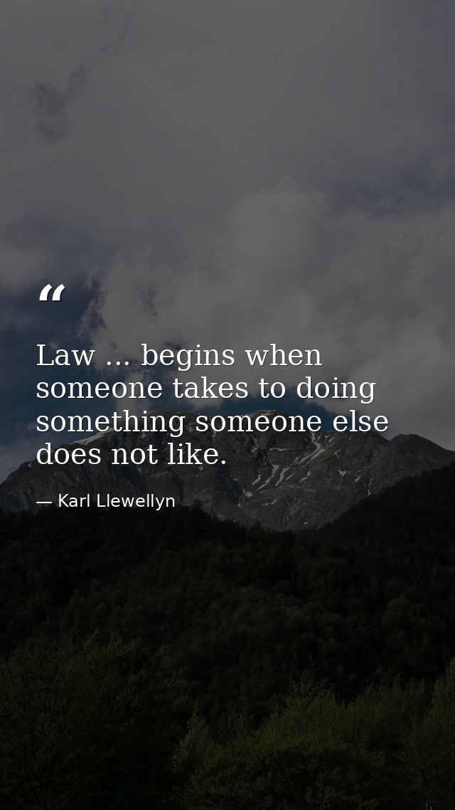 Law ... begins when someone takes to doing something someone else does not like. — Karl Llewellyn