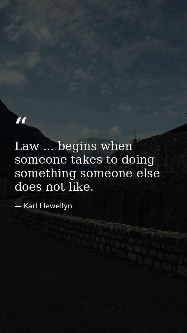 Law ... begins when someone takes to doing something someone else does not like. — Karl Llewellyn