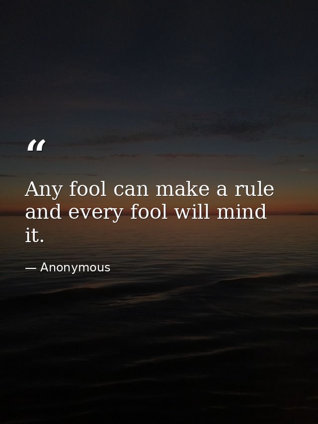 Any fool can make a rule  and every fool will mind it. — Anonymous