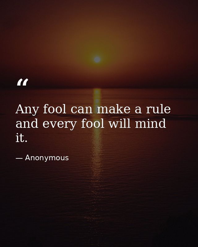 Any fool can make a rule  and every fool will mind it. — Anonymous